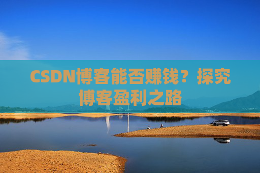 CSDN博客能否赚钱？探究博客盈利之路